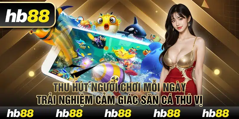 Thu hút người chơi mỗi ngày trải nghiệm cảm giác săn cá thú vị